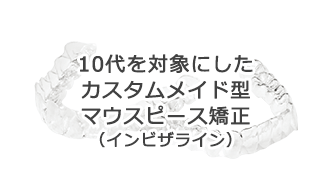 10代を対象にした カスタムメイド型 マウスピース矯正 （インビザライン）